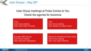 64
User Group meetings at Pulse Comes to You
Check the agenda for tomorrow
Tivoli
User Group meeting
Host: Hans Peder Thomsen
European IBM Security
User Group meeting
Host: Sven-Erik Vestergaard
Maximo & SmartCloud Control Desk
User Group meeting
Host: Jens Cajus Petersen
TSM
User Group meeting
Host: Marianne Husted Larsen
User Groups – May 29th
 