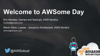 @AWScloud
Welcome to AWSome Day
Eric Morales, Games and Startups, AWS Nordics
morales@amazon.com
Martin Elwin, Leader - Solutions Architecture, AWS Nordics
elwinm@amazon.com
 