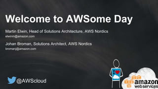 @AWScloud
Welcome to AWSome Day
Martin Elwin, Head of Solutions Architecture, AWS Nordics
elwinm@amazon.com
Johan Broman, Solutions Architect, AWS Nordics
bromanj@amazon.com
 