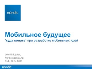 Мобильное будущее
’куда копать’ при разработке мобильных идей



Leonid Bugaev,
Nordic Agency AB,
РиФ, 22.04.2011
 