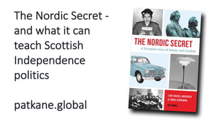 The Nordic Secret -
and what it can
teach Scottish
Independence
politics
patkane.global
 