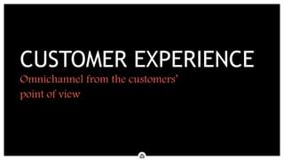 CUSTOMER EXPERIENCE
Omnichannel from the customers’
point of view
 