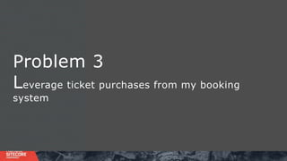 Problem 3
Leverage ticket purchases from my booking
system
 