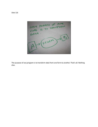 Slide 126




The purpose of any program is to transform data from one form to another. That’s all. Nothing
else.
 