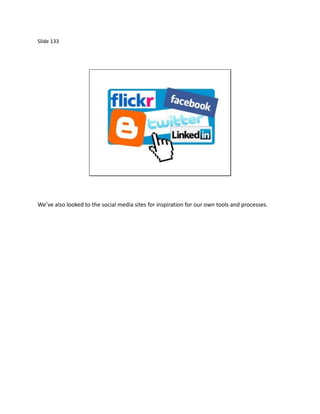 Slide 133




We’ve also looked to the social media sites for inspiration for our own tools and processes.
 