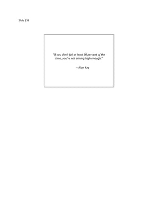 Slide 138




            “If you don't fail at least 90 percent of the
              time, you're not aiming high enough.”

                               -- Alan Kay
 