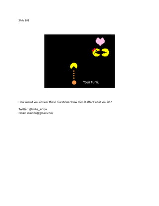 Slide 163




                                               Your turn.



How would you answer these questions? How does it affect what you do?

Twitter: @mike_acton
Email: macton@gmail.com
 