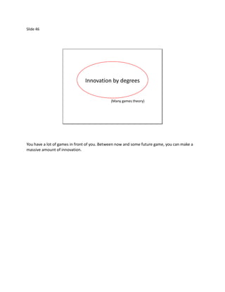 Slide 46




                               Innovation by degrees


                                             (Many games theory)




You have a lot of games in front of you. Between now and some future game, you can make a
massive amount of innovation.
 