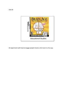 Slide 68




                                   Educational Studies



Or experiment with how to engage people’s brains a bit more in a fun way.
 