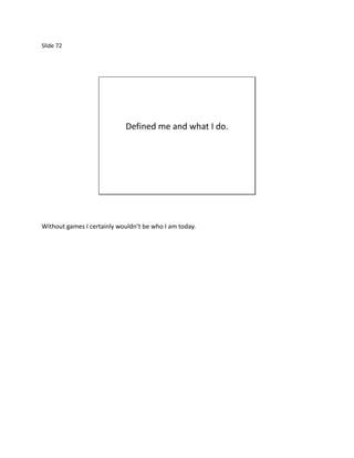 Slide 72




                            Defined me and what I do.




Without games I certainly wouldn’t be who I am today.
 