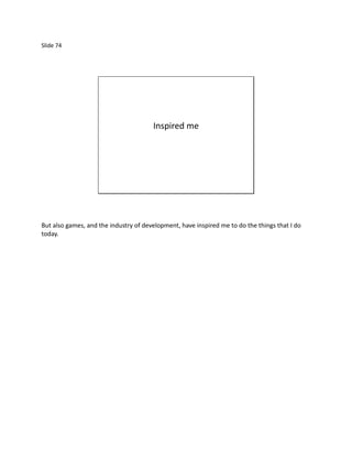 Slide 74




                                       Inspired me




But also games, and the industry of development, have inspired me to do the things that I do
today.
 