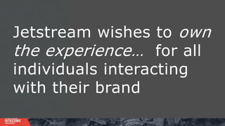 Jetstream wishes to own
the experience… for all
individuals interacting
with their brand
 