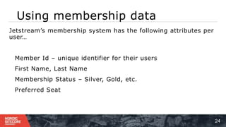 Using membership data
24
⁞ Jetstream’s membership system has the following attributes per
user…
⁞ Member Id – unique identifier for their users
⁞ First Name, Last Name
⁞ Membership Status – Silver, Gold, etc.
⁞ Preferred Seat
 