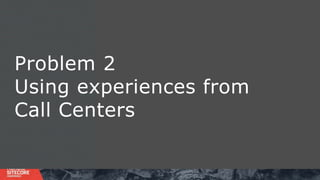 Problem 2
Using experiences from
Call Centers
 
