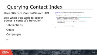 Querying Contact Index
55
⁞ Uses Sitecore.ContentSearch API
⁞ Use when you wish to search
across a contact’s behavior
⁞ Interactions
⁞ Goals
⁞ Campaigns
⁞ …
 