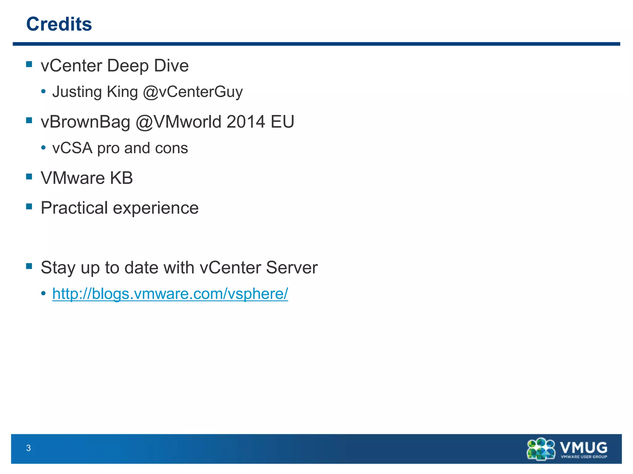 3 
Credits 
vCenter Deep Dive 
•JustingKing @vCenterGuy 
vBrownBag@VMworld2014 EU 
•vCSApro and cons 
VMware KB 
Practical experience 
Stay up to date with vCenter Server 
•http://blogs.vmware.com/vsphere/  