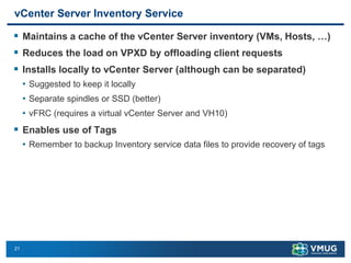 21 
vCenter Server Inventory Service 
Maintains a cache of the vCenter Server inventory (VMs, Hosts, …) 
Reduces the loa...