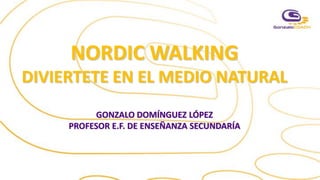 NORDIC WALKING
DIVIERTETE EN EL MEDIO NATURAL
GONZALO DOMÍNGUEZ LÓPEZ
PROFESOR E.F. DE ENSEÑANZA SECUNDARÍA
 