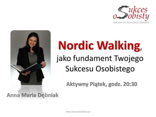 Nordic Walking,
jako fundament Twojego
Sukcesu Osobistego
Anna Maria Dębniak
www.SukcesOsobisty.pl
Aktywny Piątek, godz. 20:30
 