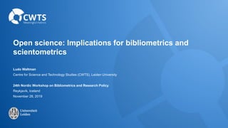 Open science: Implications for bibliometrics and
scientometrics
Ludo Waltman
Centre for Science and Technology Studies (CWTS), Leiden University
24th Nordic Workshop on Bibliometrics and Research Policy
Reykjavík, Iceland
November 28, 2019
 