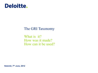 The GRI Taxonomy

                      What is it?
                      How was it made?
                      How can it be used?




Helsinki, 7th June, 2012
 