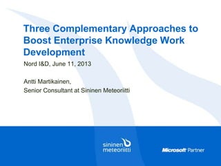 Three Complementary Approaches to
Boost Enterprise Knowledge Work
Development
Nord I&D, June 11, 2013
Antti Martikainen,
Senior Consultant at Sininen Meteoriitti
 