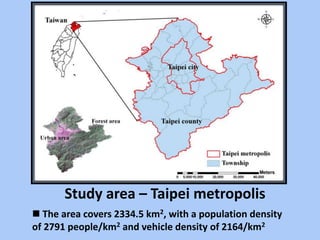  The area covers 2334.5 km2, with a population density
of 2791 people/km2 and vehicle density of 2164/km2
Study area – Taipei metropolis
 