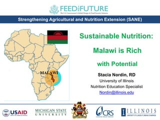 Strengthening Agricultural and Nutrition Extension (SANE)
Stacia Nordin, RD
University of Illinois
Nutrition Education Specialist
Nordin@illinois.edu
Sustainable Nutrition:
Malawi is Rich
with Potential
 