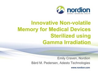 Innovative Non-volatile
Memory for Medical Devices
Sterilized using
Gamma Irradiation
Emily Craven, Nordion
Bård M. Pedersen, Adesto Technologies
www.nordion.com

 