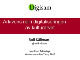 Rolf Källman
@rolfkallman
Nordiske Arkivdage
Köpenhamn den 7 maj 2015
Arkivens roll i digitaliseringen
av kulturarvet
 