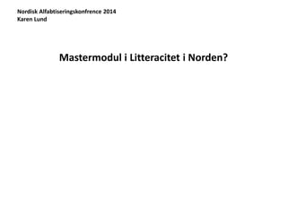 Nordisk Alfabtiseringskonfrence 2014 
Karen Lund 
Mastermodul i Litteracitet i Norden? 
 