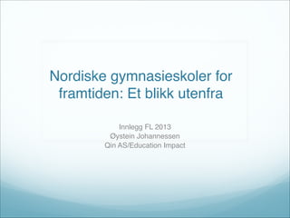 Nordiske gymnasieskoler for
framtiden: Et blikk utenfra
Innlegg FL 2013
Øystein Johannessen
Qin AS/Education Impact
 