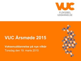 VUC Årsmøde 2015
Voksenuddannelse på nye vilkår
Torsdag den 19. marts 2015
 