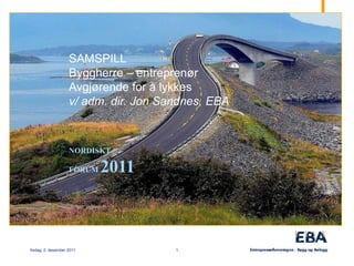 SAMSPILL
                    Byggherre – entreprenør
                    Avgjørende for å lykkes
                    v/ adm. dir. Jon Sandnes, EBA



                    NORDISKT

                    FORUM   2011



fredag, 2. desember 2011               1
 
