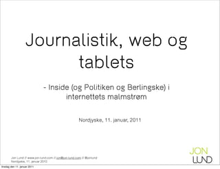 Journalistik, web og
                         tablets
                              - Inside (og Politiken og Berlingske) i
                                     internettets malmstrøm

                                                       Nordjyske, 11. januar, 2011




        Jon Lund // www.jon-lund.com // jon@jon-lund.com // @jonlund
        Nordjyske, 11. januar 2010
tirsdag den 11. januar 2011
 