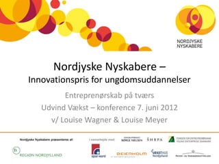 Nordjyske Nyskabere –
Innovationspris for ungdomsuddannelser
         Entreprenørskab på tværs
   Udvind Vækst – konference 7. juni 2012
     v/ Louise Wagner & Louise Meyer
 