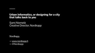 Urban Informatics, or designing for a city
that talks back to you

Sami Niemelä
Creative Director, Nordkapp




— www.nordkapp.fi
— @Nordkapp
 