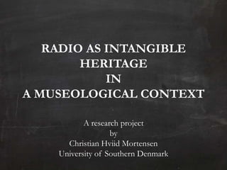 RADIO AS INTANGIBLE
        HERITAGE
            IN
A MUSEOLOGICAL CONTEXT

           A research project
                   by
      Christian Hviid Mortensen
    University of Southern Denmark
 