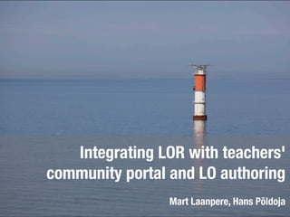 Integrating LOR with teachers'
community portal and LO authoring
                Mart Laanpere, Hans Põldoja
 