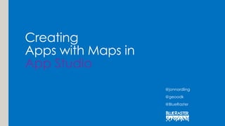 Creating
Apps with Maps in
App Studio
@jonnordling
@geoodk
@BlueRaster
 