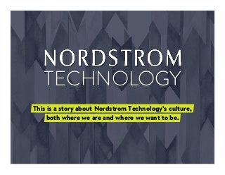 TECHNOLOGY
This is a story about Nordstrom Technology’s culture,
both where we are and where we want to be.
 