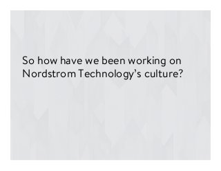 So how have we been working on
Nordstrom Technology’s culture?
 