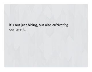 It’s not just hiring, but also cultivating
our talent.
 