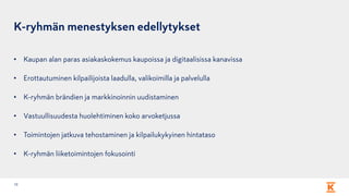 K-ryhmän menestyksen edellytykset
• Kaupan alan paras asiakaskokemus kaupoissa ja digitaalisissa kanavissa
• Erottautuminen kilpailijoista laadulla, valikoimilla ja palvelulla
• K-ryhmän brändien ja markkinoinnin uudistaminen
• Vastuullisuudesta huolehtiminen koko arvoketjussa
• Toimintojen jatkuva tehostaminen ja kilpailukykyinen hintataso
• K-ryhmän liiketoimintojen fokusointi
10
 