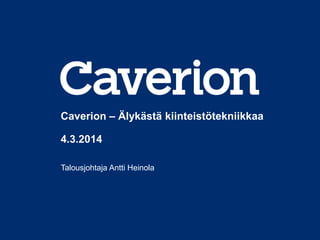 Caverion – Älykästä kiinteistötekniikkaa
4.3.2014
Talousjohtaja Antti Heinola

 