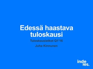 Edessä haastava
tuloskausi
Tuloskausietkot Q1’16
Juha Kinnunen
 