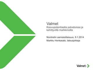 Valmet
Kasvupotentiaalia palveluissa ja
kehittyvillä markkinoilla
Nordnetin aamiaistilaisuus, 9.1.2014
Markku Honkasalo, talousjohtaja

 