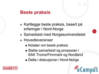 Beste praksis

   Kartlegge beste praksis, basert på
    erfaringer i Nord-Norge              11

   Samarbeid med Norgesuniversitetet
   Hovedleveranser
     Notater om beste praksis
     Støtte samarbeid og prosesser i
      SAK Troms/Finnmark og Nordland
     Delta i diskusjoner i Nord-Norge
 