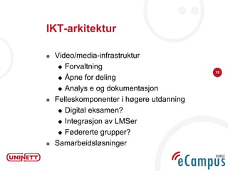IKT-arkitektur

   Video/media-infrastruktur
      Forvaltning
                                           15
      Åpne for deling

      Analys e og dokumentasjon

   Felleskomponenter i høgere utdanning
      Digital eksamen?

      Integrasjon av LMSer

      Fødererte grupper?

   Samarbeidsløsninger
 