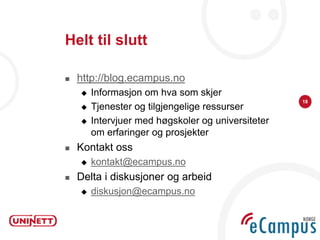 Helt til slutt

   http://blog.ecampus.no
       Informasjon om hva som skjer
                                                    18
       Tjenester og tilgjengelige ressurser
       Intervjuer med høgskoler og universiteter
        om erfaringer og prosjekter
   Kontakt oss
       kontakt@ecampus.no
   Delta i diskusjoner og arbeid
       diskusjon@ecampus.no
 